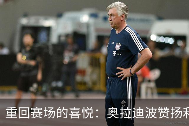 重回赛场的喜悦：奥拉迪波赞扬利拉德复出表现
